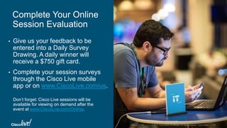 © 2017 Cisco and/or its affiliates. All rights reserved. Cisco Public
• Give us your feedback to be
entered into a Daily Survey
Drawing. A daily winner will
receive a $750 gift card.
• Complete your session surveys
through the Cisco Live mobile
app or on www.CiscoLive.com/us.
Complete Your Online
Session Evaluation
Don’t forget: Cisco Live sessions will be
available for viewing on demand after the
event at www.CiscoLive.com/Online.
 