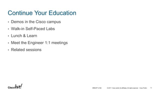 © 2017 Cisco and/or its affiliates. All rights reserved. Cisco Public
Continue Your Education
• Demos in the Cisco campus
• Walk-in Self-Paced Labs
• Lunch & Learn
• Meet the Engineer 1:1 meetings
• Related sessions
71BRKOPT-2106
 