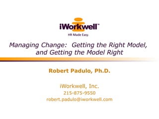Managing Change: Getting the Right Model,
and Getting the Model Right
Robert Padulo, Ph.D.
iWorkwell, Inc.
215-875-9550
robert.padulo@iworkwell.com

 