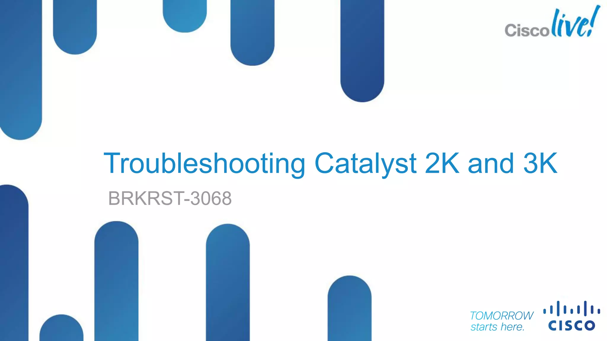 © 2013 Cisco and/or its affiliates. All rights reserved.
BRKRST-3068 Cisco Public
Troubleshooting Catalyst 2K and 3K
BRKRST-3068
 