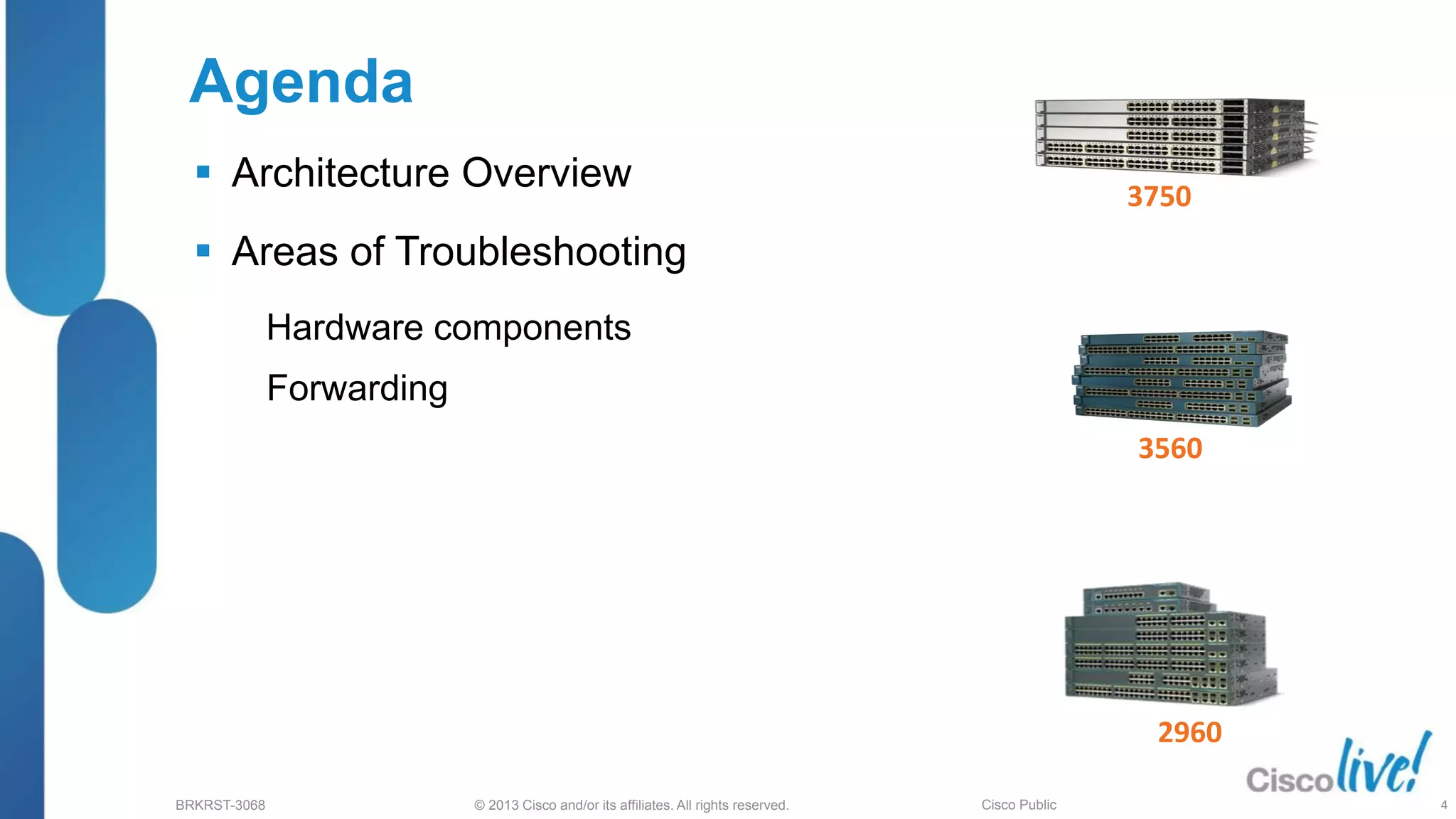 © 2013 Cisco and/or its affiliates. All rights reserved.
BRKRST-3068 Cisco Public
Agenda
 Architecture Overview
 Areas of Troubleshooting
Hardware components
Forwarding
3750
3560
2960
4
 