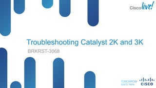 © 2013 Cisco and/or its affiliates. All rights reserved.
BRKRST-3068 Cisco Public
Troubleshooting Catalyst 2K and 3K
BRKRST-3068
 