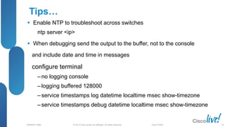 © 2013 Cisco and/or its affiliates. All rights reserved.
BRKRST-3068 Cisco Public
Tips…
 Enable NTP to troubleshoot across switches
ntp server <ip>
 When debugging send the output to the buffer, not to the console
and include date and time in messages
configure terminal
‒ no logging console
‒ logging buffered 128000
‒ service timestamps log datetime localtime msec show-timezone
‒ service timestamps debug datetime localtime msec show-timezone
79
 