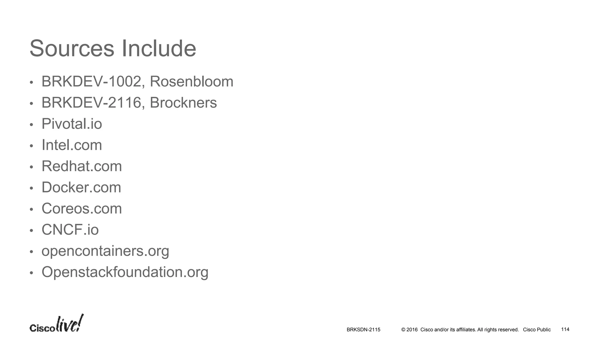 © 2016 Cisco and/or its affiliates. All rights reserved. Cisco Public
Sources Include
• BRKDEV-1002, Rosenbloom
• BRKDEV-2116, Brockners
• Pivotal.io
• Intel.com
• Redhat.com
• Docker.com
• Coreos.com
• CNCF.io
• opencontainers.org
• Openstackfoundation.org
BRKSDN-2115 114
 