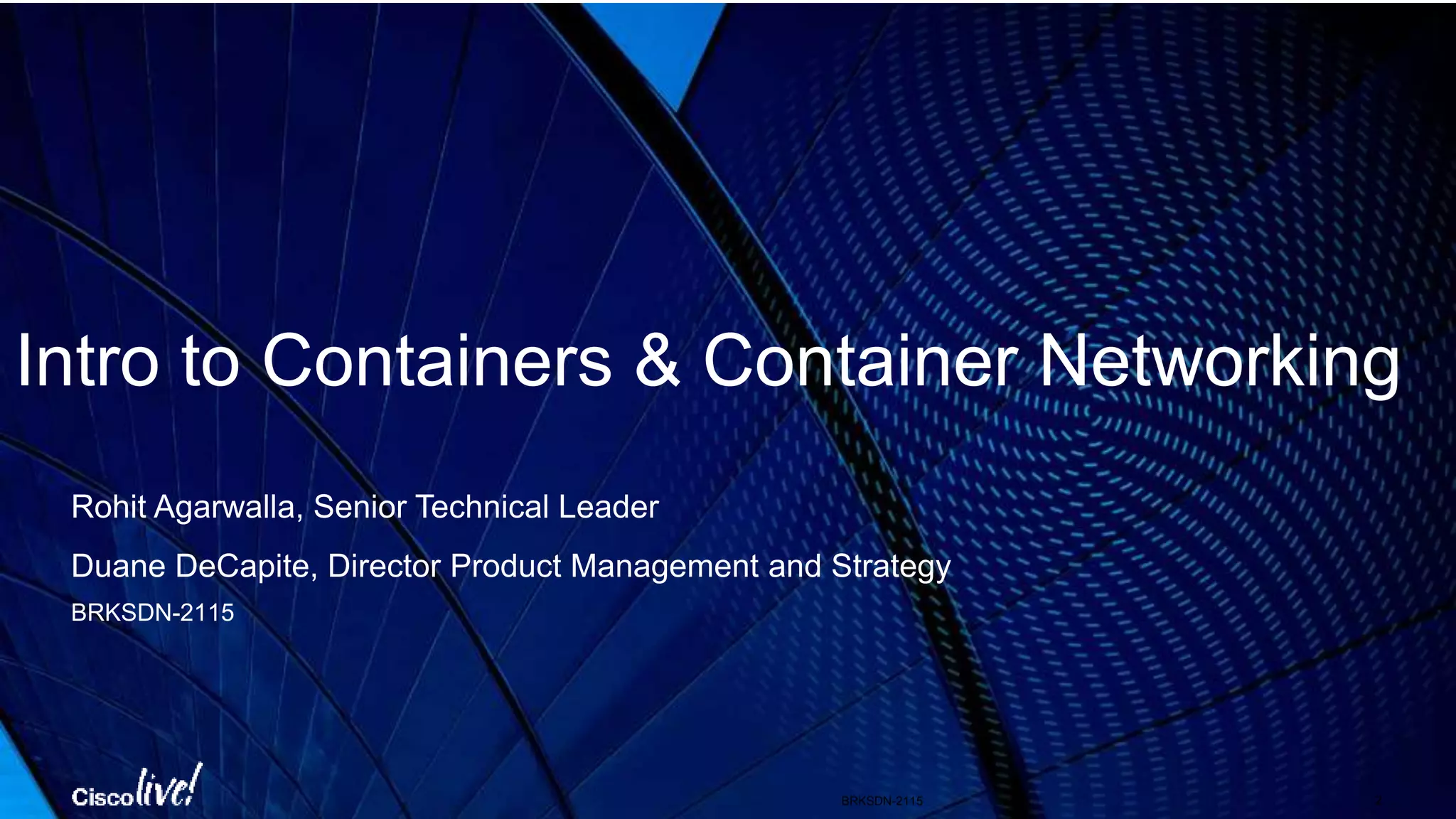 Intro to Containers & Container Networking
Rohit Agarwalla, Senior Technical Leader
Duane DeCapite, Director Product Management and Strategy
BRKSDN-2115
BRKSDN-2115 2
 