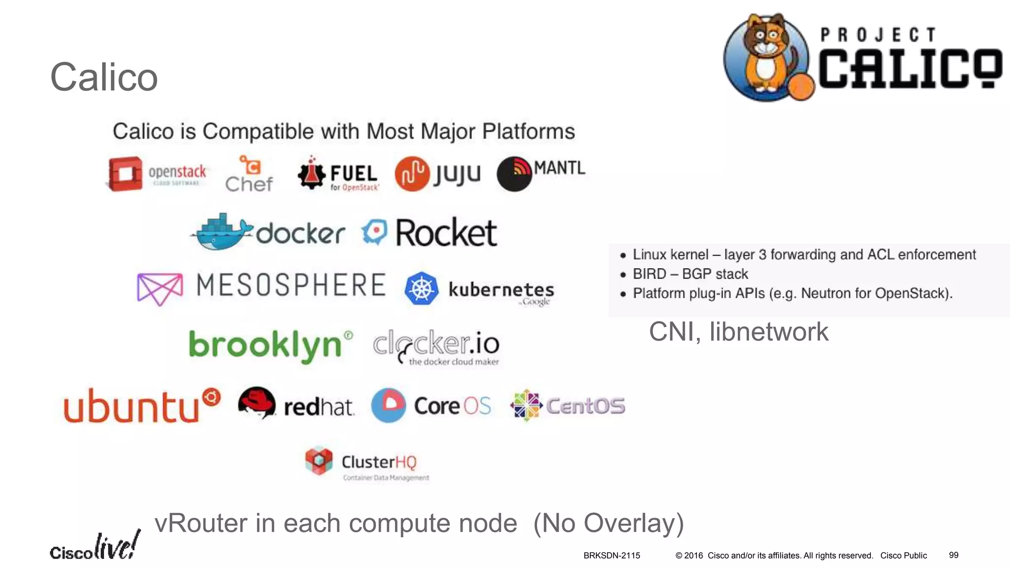 © 2016 Cisco and/or its affiliates. All rights reserved. Cisco Public 99
Calico
vRouter in each compute node (No Overlay)
CNI, libnetwork
BRKSDN-2115
 