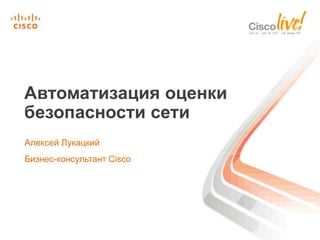 Автоматизация оценки
безопасности сети
Алексей Лукацкий
Бизнес-консультант Cisco
 