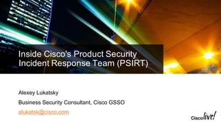 Inside  Cisco's  Product  Security  
Incident  Response  Team  (PSIRT)  
Alexey  Lukatsky
Business  Security  Consultant,  Cisco  GSSO
alukatsk@cisco.com
 