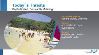 © 2013 Cisco and/or its affiliates. All rights reserved.BRKSEC-2101 Cisco Public
Today’s Threats
Sophisticated, Constantly Mutating
Each Attack Instance
can be slightly different
Domains
are rotated in days,
even hours
Content
mutates and mimics
legitimate traffic
 