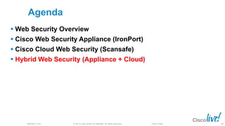 © 2013 Cisco and/or its affiliates. All rights reserved.BRKSEC-2101 Cisco Public
Agenda
 Web Security Overview
 Cisco Web Security Appliance (IronPort)
 Cisco Cloud Web Security (Scansafe)
 Hybrid Web Security (Appliance + Cloud)
100
 
