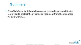 © 2013 Cisco and/or its affiliates. All rights reserved.BRKSEC-2101 Cisco Public
Summary
 Cisco Web Security Solution leverages a comprehensive architected
featurelist to protect the dynamic environment from the ubiquitios
web 2.0 world.....
114
 