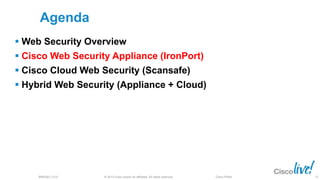© 2013 Cisco and/or its affiliates. All rights reserved.BRKSEC-2101 Cisco Public
Agenda
 Web Security Overview
 Cisco Web Security Appliance (IronPort)
 Cisco Cloud Web Security (Scansafe)
 Hybrid Web Security (Appliance + Cloud)
12
 