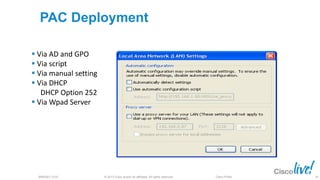 © 2013 Cisco and/or its affiliates. All rights reserved.BRKSEC-2101 Cisco Public
PAC Deployment
 Via AD and GPO
 Via script
 Via manual setting
 Via DHCP
DHCP Option 252
 Via Wpad Server
24
 