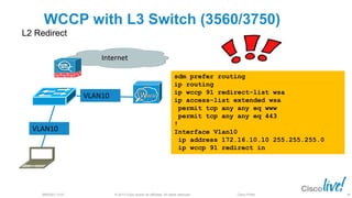 © 2013 Cisco and/or its affiliates. All rights reserved.BRKSEC-2101 Cisco Public
VLAN10
WCCP with L3 Switch (3560/3750)
L2 Redirect
VLAN10
Internet
sdm prefer routing
ip routing
ip wccp 91 redirect-list wsa
ip access-list extended wsa
permit tcp any any eq www
permit tcp any any eq 443
!
Interface Vlan10
ip address 172.16.10.10 255.255.255.0
ip wccp 91 redirect in
38
 