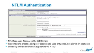 © 2013 Cisco and/or its affiliates. All rights reserved.BRKSEC-2101 Cisco Public
NTLM Authentication
 NTLM requires Account in the AD Domain
 Credentials to create a computer account are used only once, not stored on appliance
 Currently only one domain is supported via NTLM
54
 
