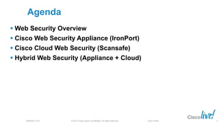 © 2013 Cisco and/or its affiliates. All rights reserved.BRKSEC-2101 Cisco Public
Agenda
 Web Security Overview
 Cisco Web Security Appliance (IronPort)
 Cisco Cloud Web Security (Scansafe)
 Hybrid Web Security (Appliance + Cloud)
6
 