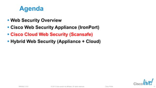 © 2013 Cisco and/or its affiliates. All rights reserved.BRKSEC-2101 Cisco Public
Agenda
 Web Security Overview
 Cisco Web Security Appliance (IronPort)
 Cisco Cloud Web Security (Scansafe)
 Hybrid Web Security (Appliance + Cloud)
73
 
