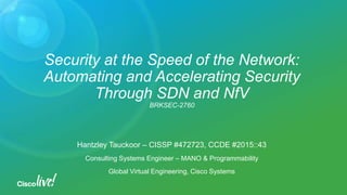 Security at the Speed of the Network:
Automating and Accelerating Security
Through SDN and NfV
BRKSEC-2760
Hantzley Tauckoor – CISSP #472723, CCDE #2015::43
Consulting Systems Engineer – MANO & Programmability
Global Virtual Engineering, Cisco Systems
 
