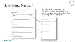 © 2024 Cisco and/or its affiliates. All rights reserved. Cisco Public
3. Antivirus: Microsoft
BRKSEC-2913
• No easy way to select all file types
• No option to deliver with warning or to
act on corrupted files, you need to create
a message rule to accomplish it
85
 