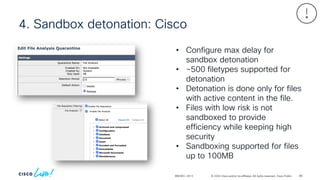 © 2024 Cisco and/or its affiliates. All rights reserved. Cisco Public
4. Sandbox detonation: Cisco
BRKSEC-2913
• Configure max delay for
sandbox detonation
• ~500 filetypes supported for
detonation
• Detonation is done only for files
with active content in the file.
• Files with low risk is not
sandboxed to provide
efficiency while keeping high
security
• Sandboxing supported for files
up to 100MB
88
 
