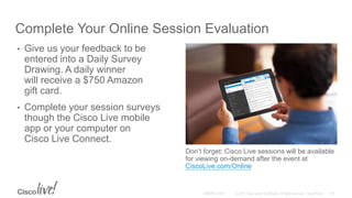 Complete Your Online Session Evaluation
Don’t forget: Cisco Live sessions will be available
for viewing on-demand after the event at
CiscoLive.com/Online
• Give us your feedback to be
entered into a Daily Survey
Drawing. A daily winner
will receive a $750 Amazon
gift card.
• Complete your session surveys
though the Cisco Live mobile
app or your computer on
Cisco Live Connect.
 