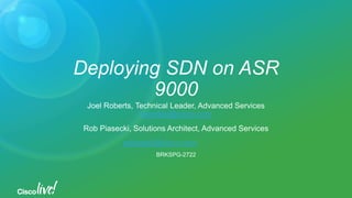 Deploying SDN on ASR
9000
Joel Roberts, Technical Leader, Advanced Services
joerober@cisco.com
Rob Piasecki, Solutions Architect, Advanced Services
rpiasecki@cisco.com
BRKSPG-2722
 