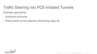 Traffic Steering into PCE-Initiated Tunnels
Example approaches:
• Autoroute announce
• Policy-based tunnel selection (forwarding class id)
 