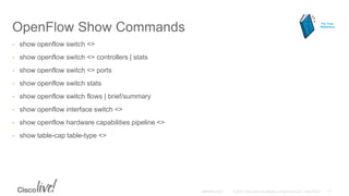OpenFlow Show Commands
• show openflow switch <>
• show openflow switch <> controllers | stats
• show openflow switch <> ports
• show openflow switch stats
• show openflow switch flows | brief/summary
• show openflow interface switch <>
• show openflow hardware capabilities pipeline <>
• show table-cap table-type <>
For Your
Reference
 