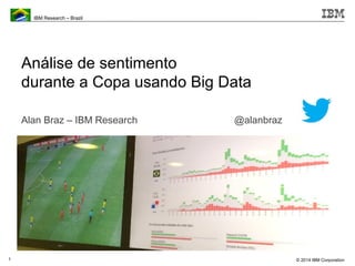 © 2014 IBM Corporation 
IBM Research – Brazil 
1 
Análise de sentimento 
durante a Copa usando Big Data 
Alan Braz – IBM Research @alanbraz 
 