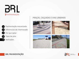 BRL PAVIMENTAÇÃO
Pavimentação mecanizada
Diferenciais do intertravado
Por que optar
Tipos de piso
Aplicações
PRAÇAS, CALÇADAS E VIAS URBANAS
 