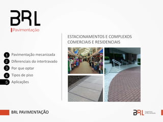 BRL PAVIMENTAÇÃO
Pavimentação mecanizada
Diferenciais do intertravado
Por que optar
Tipos de piso
Aplicações
ESTACIONAMENTOS E COMPLEXOS
COMERCIAIS E RESIDENCIAIS
 