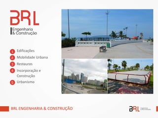 BRL ENGENHARIA & CONSTRUÇÃO
Edificações
Mobilidade Urbana
Restauros
Incorporação e
Construção
Urbanismo
 