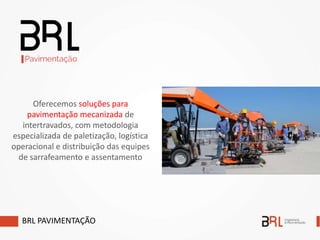 Oferecemos soluções para
pavimentação mecanizada de
intertravados, com metodologia
especializada de paletização, logística
operacional e distribuição das equipes
de sarrafeamento e assentamento
BRL PAVIMENTAÇÃO
 