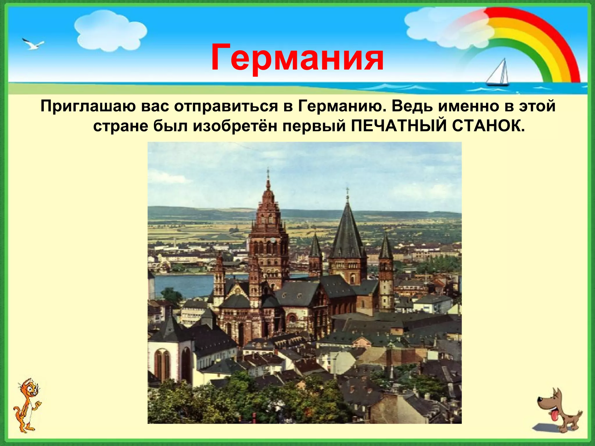 Германия
Приглашаю вас отправиться в Германию. Ведь именно в этой
стране был изобретён первый ПЕЧАТНЫЙ СТАНОК.
 