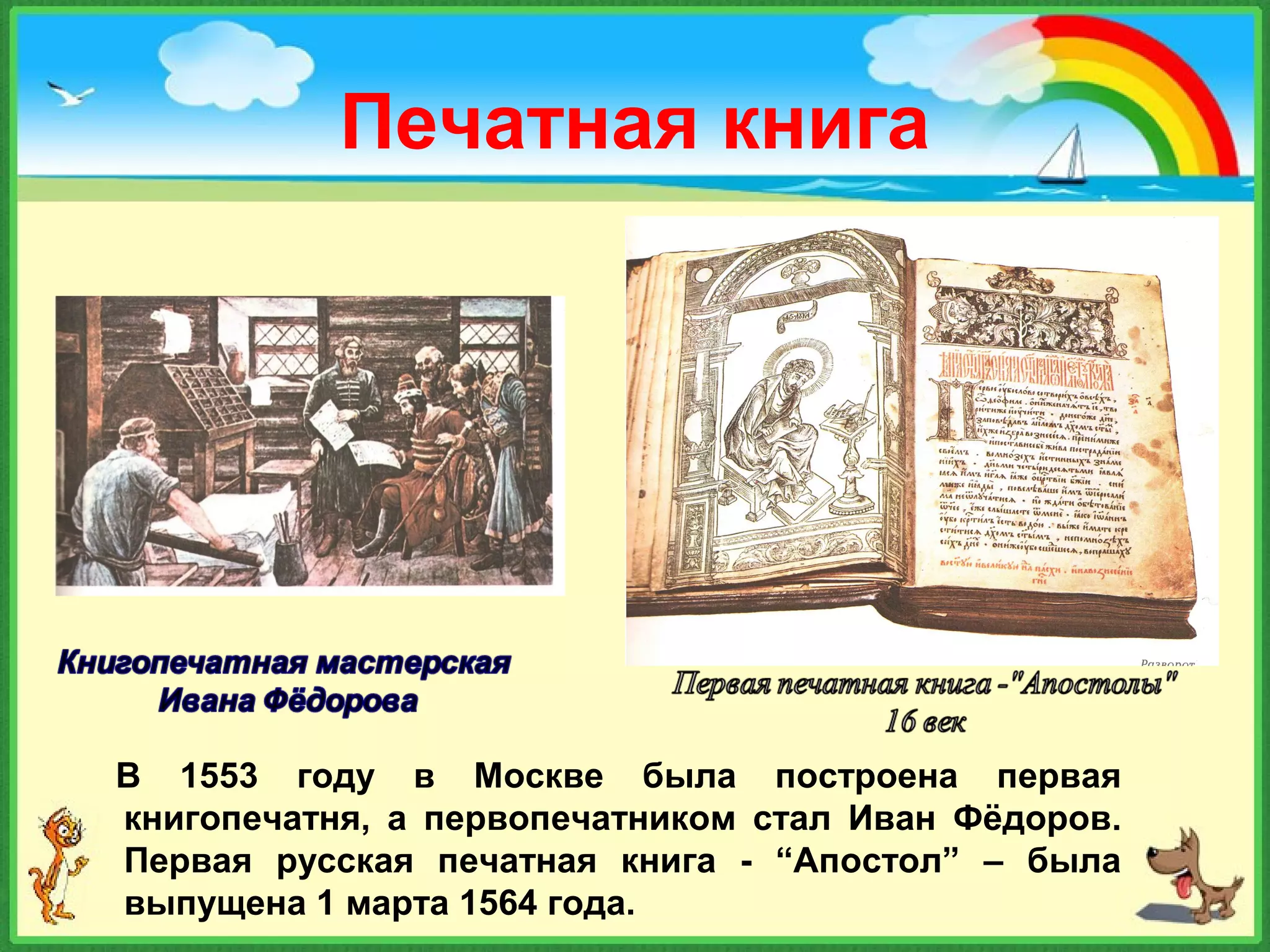 Печатная книга
В 1553 году в Москве была построена первая
книгопечатня, а первопечатником стал Иван Фёдоров.
Первая русская печатная книга - “Апостол” – была
выпущена 1 марта 1564 года.
 
