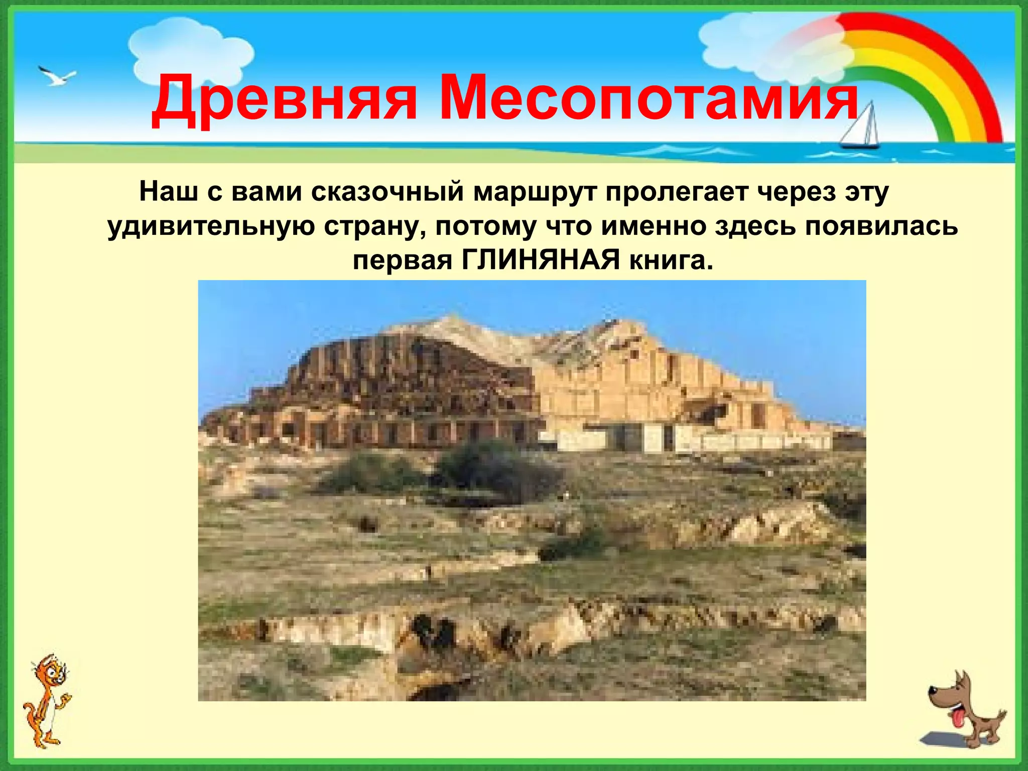 Древняя Месопотамия
Наш с вами сказочный маршрут пролегает через эту
удивительную страну, потому что именно здесь появилась
первая ГЛИНЯНАЯ книга.
 