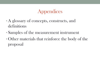Appendices
• A glossary of concepts, constructs, and
definitions
• Samples of the measurement instrument
• Other materials that reinforce the body of the
proposal
 