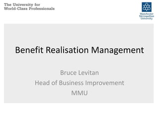 Benefit Realisation Management 
Bruce Levitan 
Head of Business Improvement 
MMU 
 