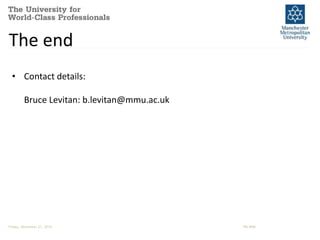 The end 
• Contact details: 
Bruce Levitan: b.levitan@mmu.ac.uk 
Friday, November 21, 2014 PM-BRM 
