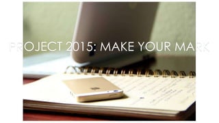 PROJECT 2015: MAKE YOUR MARK
 