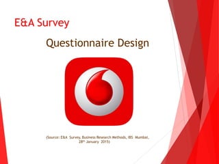E&A Survey
Questionnaire Design
(Source: E&A Survey, Business Research Methods, IBS Mumbai,
28th January 2015)
 
