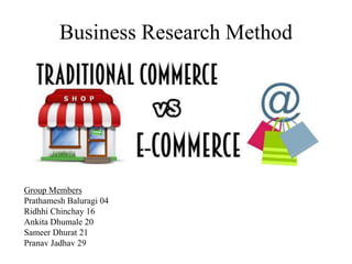 Business Research Method
Group Members
Prathamesh Baluragi 04
Ridhhi Chinchay 16
Ankita Dhumale 20
Sameer Dhurat 21
Pranav Jadhav 29
 