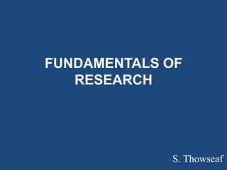 FUNDAMENTALS OF
RESEARCH
S. Thowseaf
 