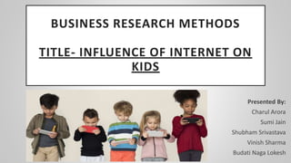 BUSINESS RESEARCH METHODS
TITLE- INFLUENCE OF INTERNET ON
KIDS
Presented By:
Charul Arora
Sumi Jain
Shubham Srivastava
Vinish Sharma
Budati Naga Lokesh
 
