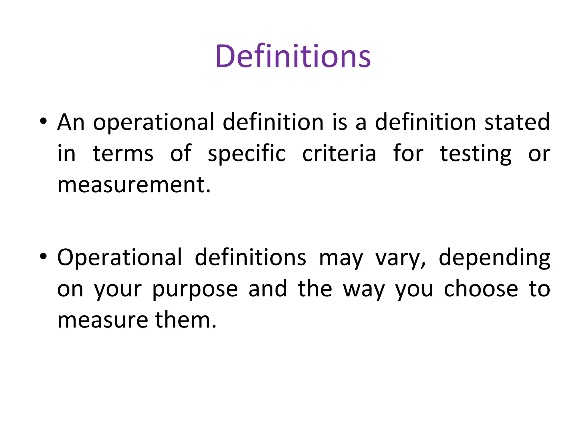 Definitions
• An operational definition is a definition stated
in terms of specific criteria for testing or
measurement.
• Operational definitions may vary, depending
on your purpose and the way you choose to
measure them.
 