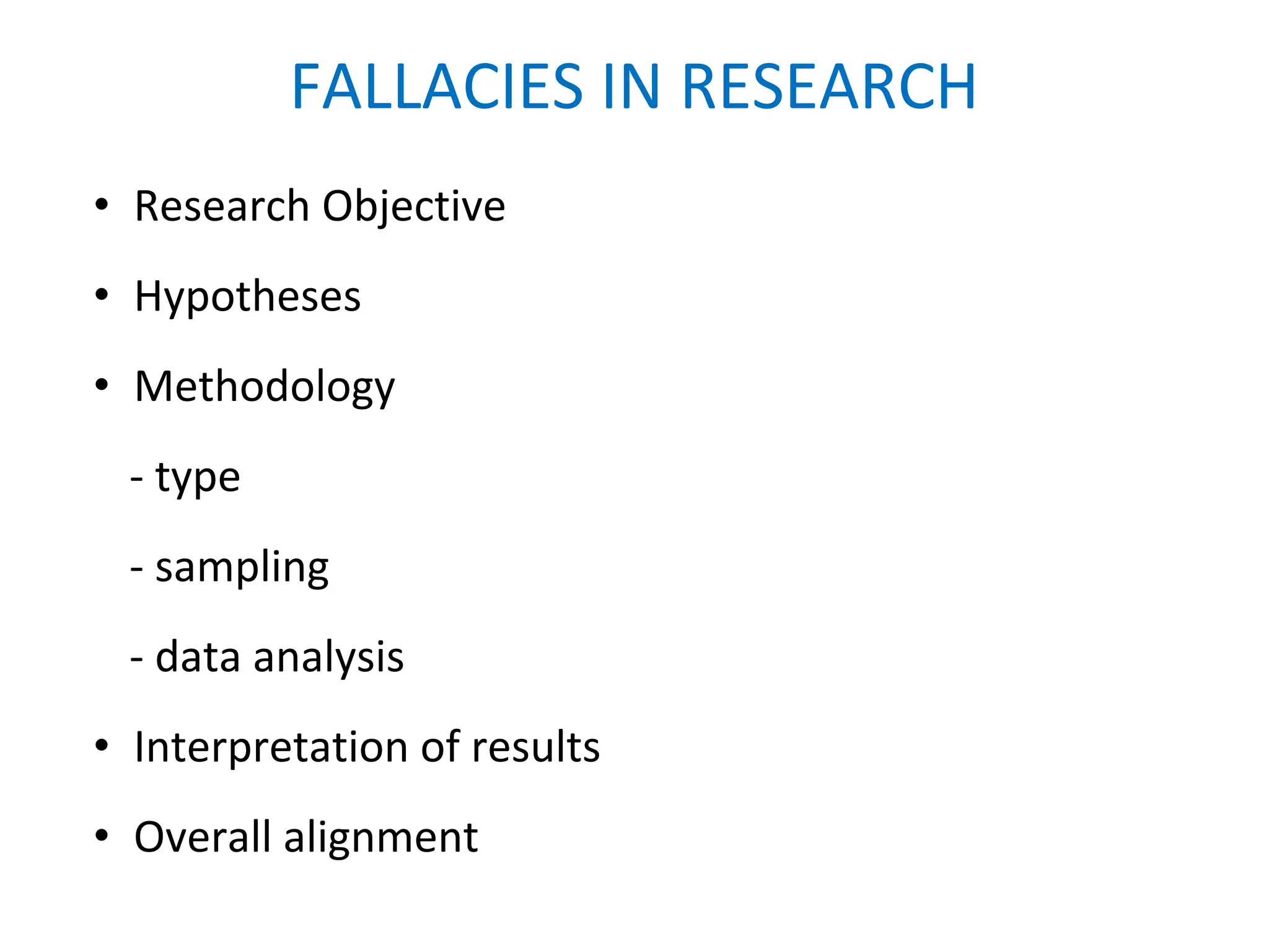 FALLACIES IN RESEARCH
• Research Objective
• Hypotheses
• Methodology
- type
- sampling
- data analysis
• Interpretation of results
• Overall alignment
 