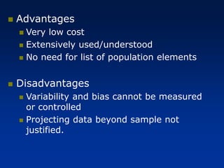 ◼ Advantages
◼ Very low cost
◼ Extensively used/understood
◼ No need for list of population elements
◼ Disadvantages
◼ Variability and bias cannot be measured
or controlled
◼ Projecting data beyond sample not
justified.
 