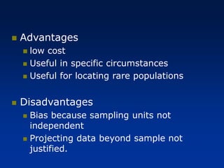 ◼ Advantages
◼ low cost
◼ Useful in specific circumstances
◼ Useful for locating rare populations
◼ Disadvantages
◼ Bias because sampling units not
independent
◼ Projecting data beyond sample not
justified.
 