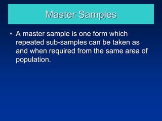 Master Samples
• A master sample is one form which
repeated sub-samples can be taken as
and when required from the same area of
population.
 