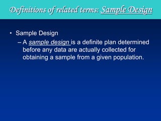 • Sample Design
– A sample design is a definite plan determined
before any data are actually collected for
obtaining a sample from a given population.
Definitions of related terms: Sample Design
 